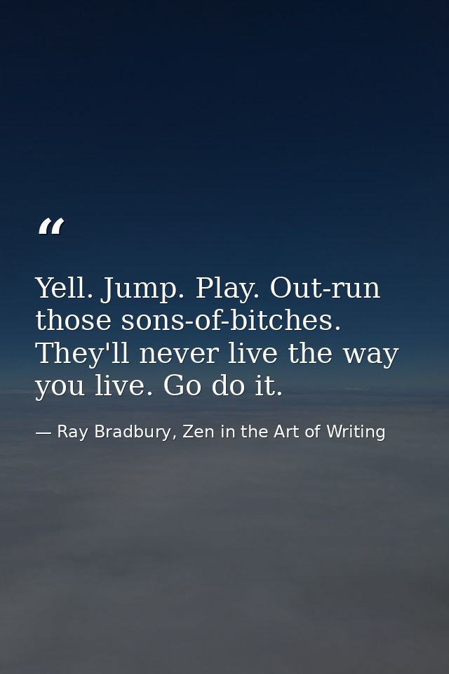 Yell. Jump. Play. Out-run those sons-of-bitches. They'll never live the way you live. Go do it. — Ray Bradbury, Zen in the Art of Writing