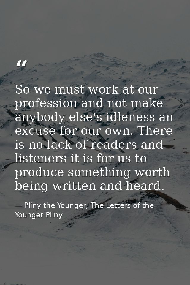 So we must work at our profession and not make anybody else's idleness an excuse for our own. There is no lack of reader — Pliny the Younger, The Letters of the Younger Pliny