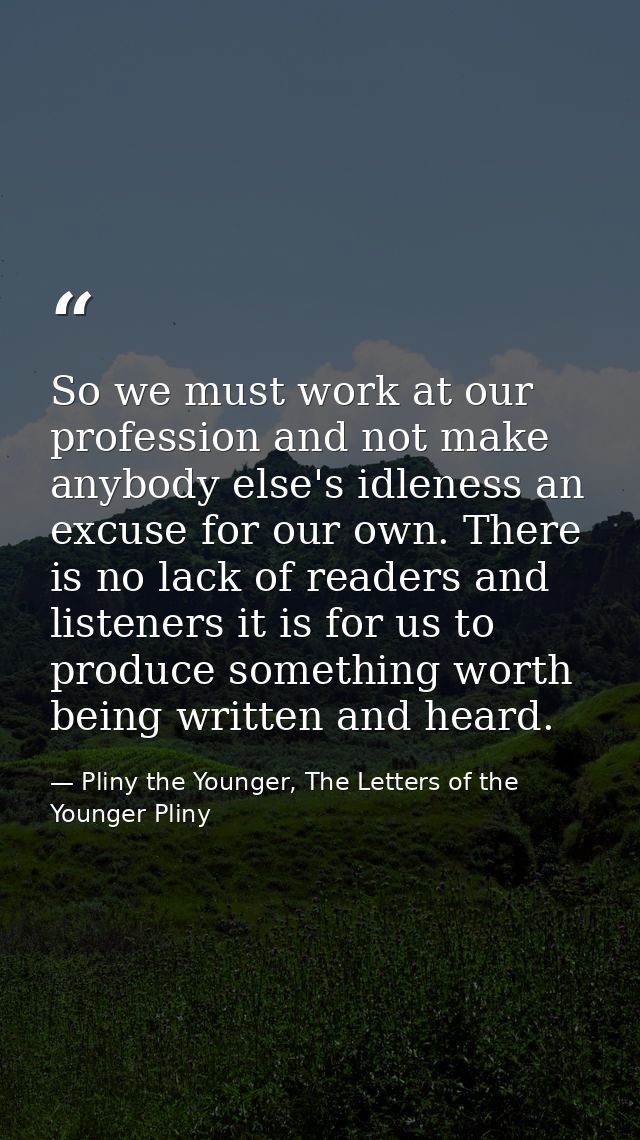 So we must work at our profession and not make anybody else's idleness an excuse for our own. There is no lack of reader — Pliny the Younger, The Letters of the Younger Pliny