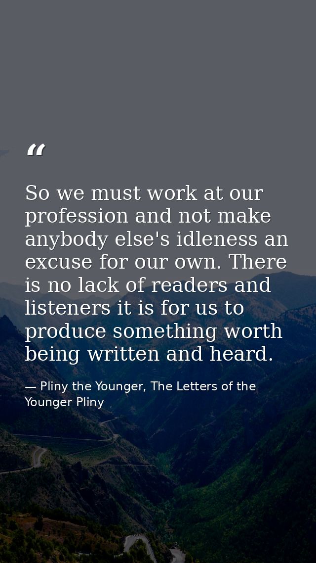 So we must work at our profession and not make anybody else's idleness an excuse for our own. There is no lack of reader — Pliny the Younger, The Letters of the Younger Pliny