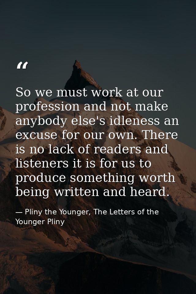 So we must work at our profession and not make anybody else's idleness an excuse for our own. There is no lack of reader — Pliny the Younger, The Letters of the Younger Pliny