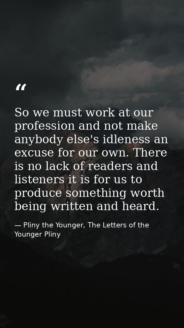 So we must work at our profession and not make anybody else's idleness an excuse for our own. There is no lack of reader — Pliny the Younger, The Letters of the Younger Pliny