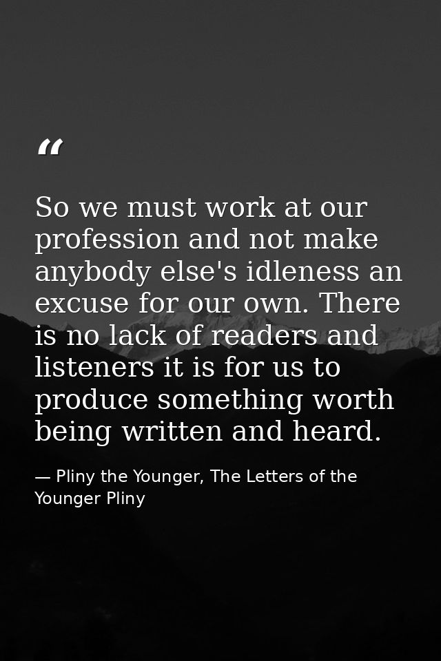 So we must work at our profession and not make anybody else's idleness an excuse for our own. There is no lack of reader — Pliny the Younger, The Letters of the Younger Pliny