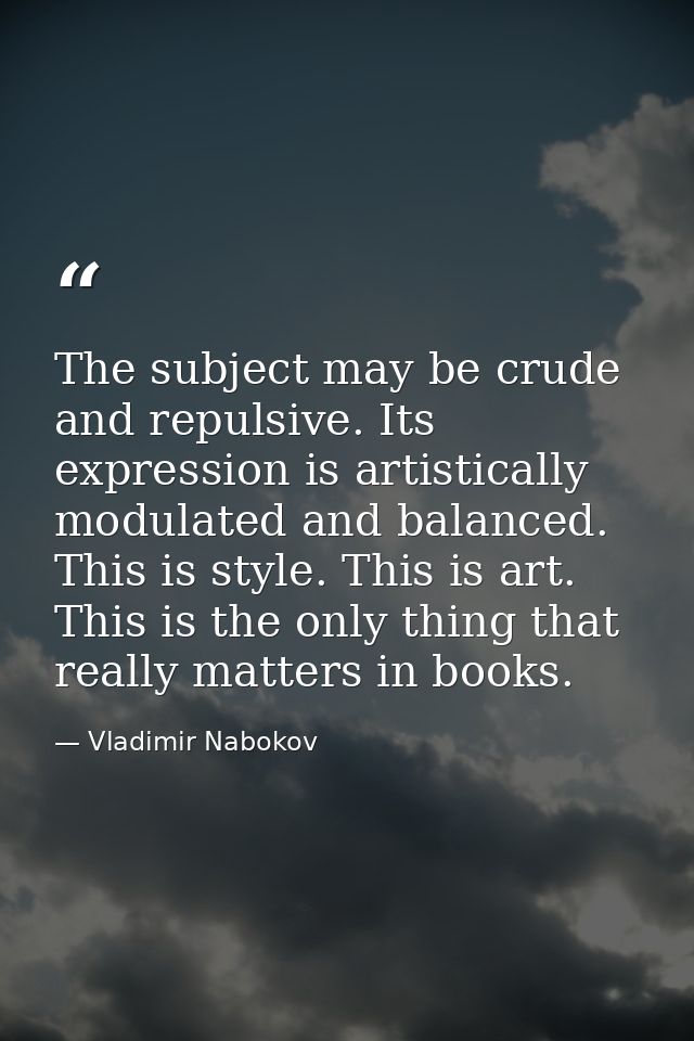 The subject may be crude and repulsive. Its expression is artistically modulated and balanced. This is style. This is ar — Vladimir Nabokov
