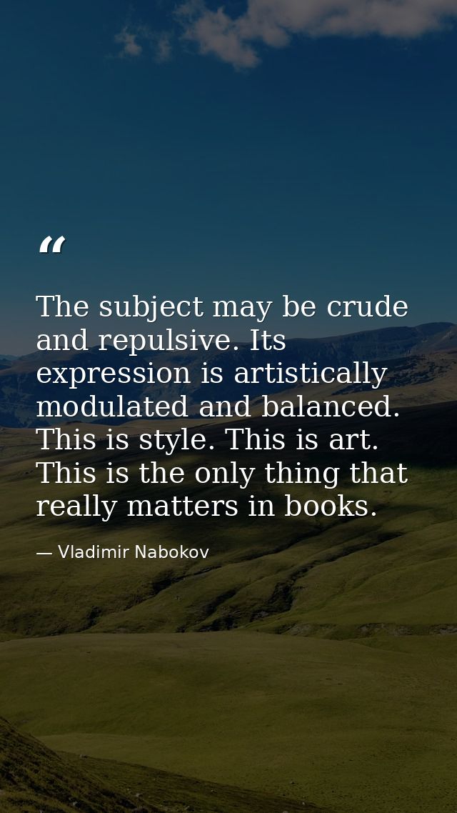 The subject may be crude and repulsive. Its expression is artistically modulated and balanced. This is style. This is ar — Vladimir Nabokov