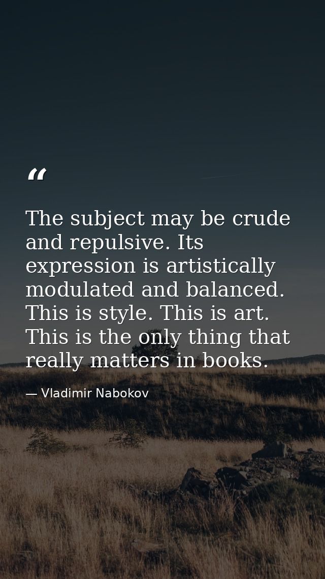 The subject may be crude and repulsive. Its expression is artistically modulated and balanced. This is style. This is ar — Vladimir Nabokov