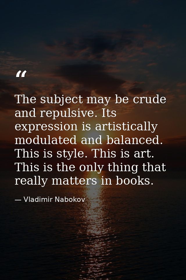 The subject may be crude and repulsive. Its expression is artistically modulated and balanced. This is style. This is ar — Vladimir Nabokov