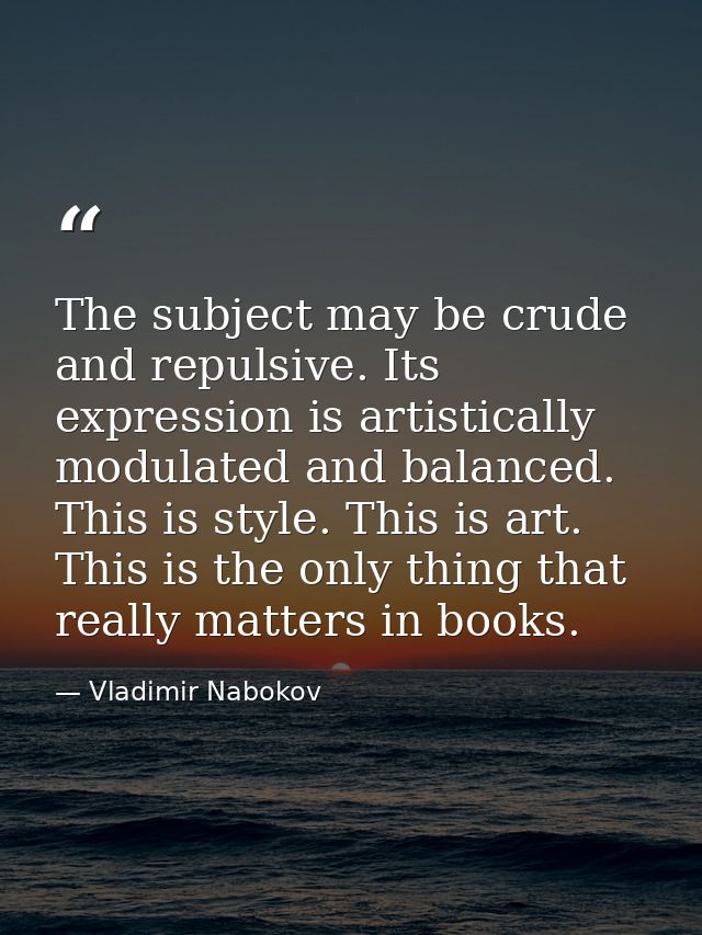 The subject may be crude and repulsive. Its expression is artistically modulated and balanced. This is style. This is ar — Vladimir Nabokov