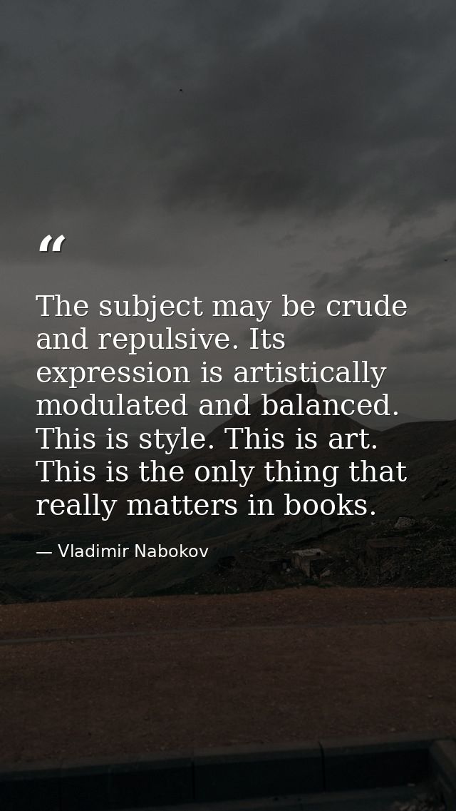The subject may be crude and repulsive. Its expression is artistically modulated and balanced. This is style. This is ar — Vladimir Nabokov