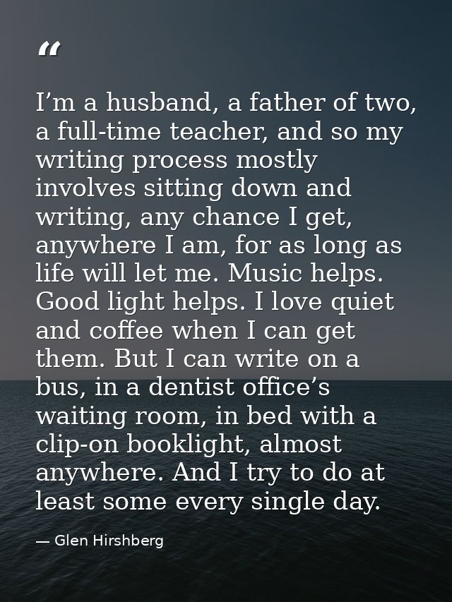 I’m a husband, a father of two, a full-time teacher, and so my writing process mostly involves sitting down and writing, — Glen Hirshberg