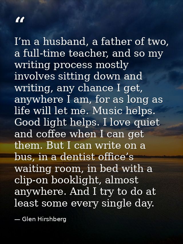 I’m a husband, a father of two, a full-time teacher, and so my writing process mostly involves sitting down and writing, — Glen Hirshberg