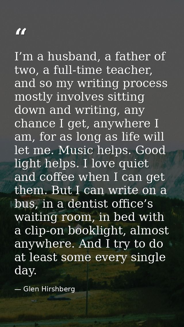 I’m a husband, a father of two, a full-time teacher, and so my writing process mostly involves sitting down and writing, — Glen Hirshberg