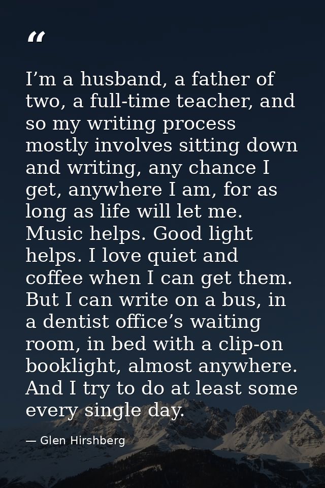 I’m a husband, a father of two, a full-time teacher, and so my writing process mostly involves sitting down and writing, — Glen Hirshberg