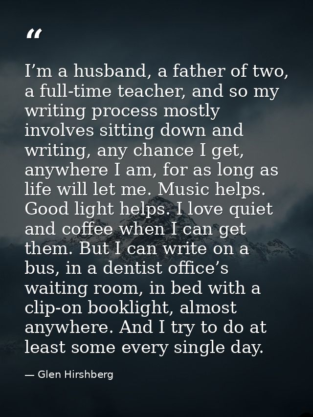 I’m a husband, a father of two, a full-time teacher, and so my writing process mostly involves sitting down and writing, — Glen Hirshberg
