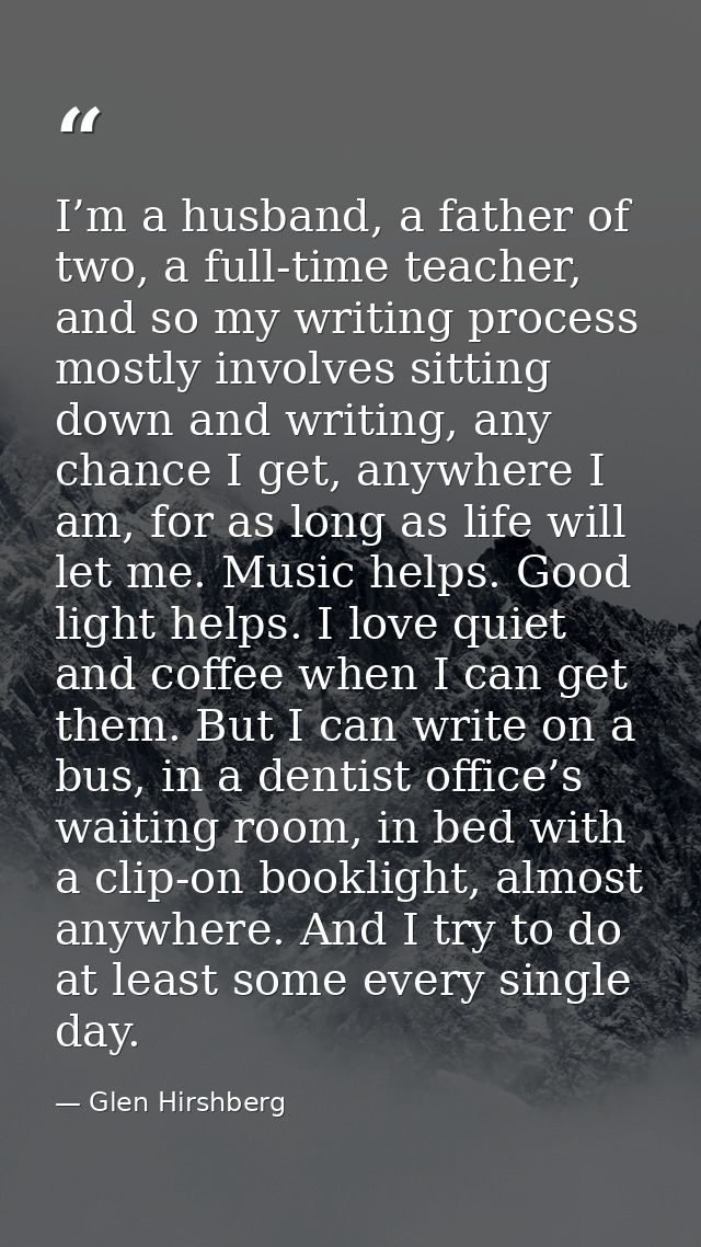 I’m a husband, a father of two, a full-time teacher, and so my writing process mostly involves sitting down and writing, — Glen Hirshberg