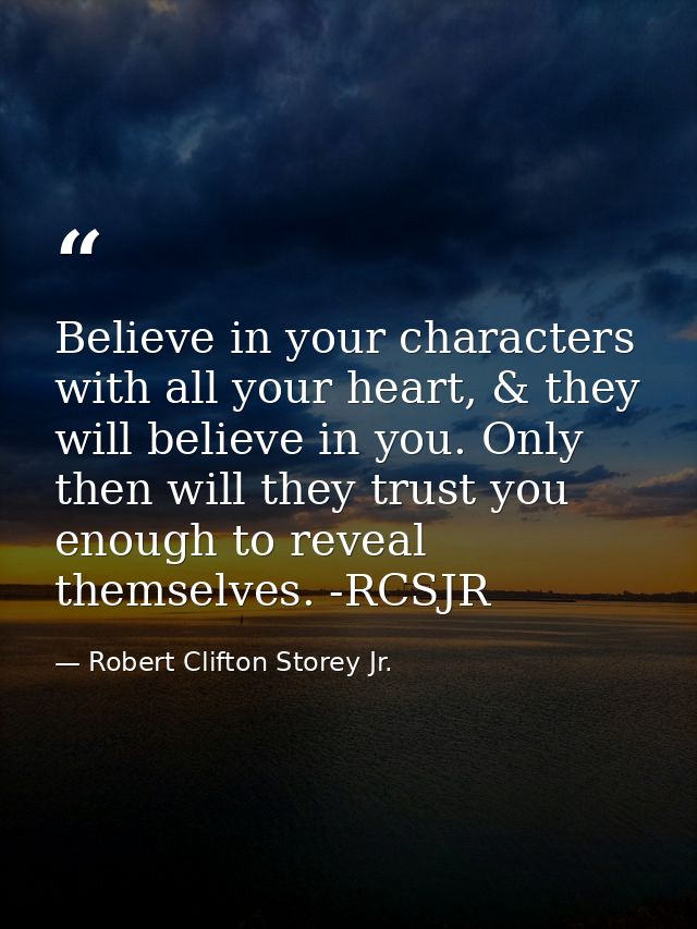 Believe in your characters with all your heart, & they will believe in you. Only then will they trust you enough to reve — Robert Clifton Storey Jr.