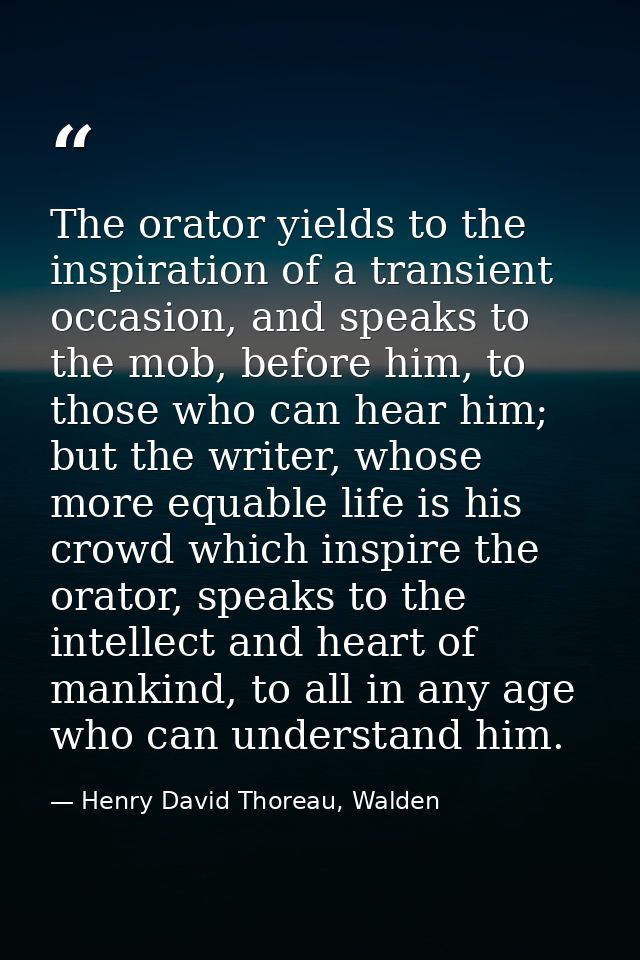 The orator yields to the inspiration of a transient occasion, and speaks to the mob, before him, to those who can hear h — Henry David Thoreau, Walden