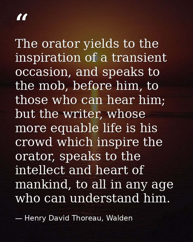 The orator yields to the inspiration of a transient occasion, and speaks to the mob, before him, to those who can hear h — Henry David Thoreau, Walden