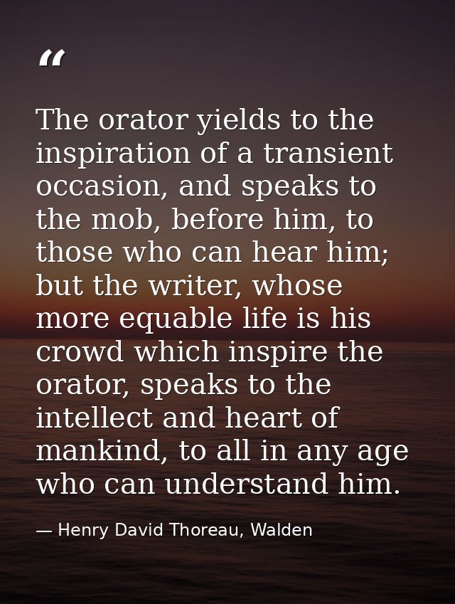 The orator yields to the inspiration of a transient occasion, and speaks to the mob, before him, to those who can hear h — Henry David Thoreau, Walden