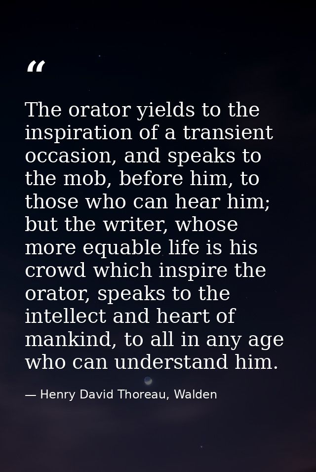 The orator yields to the inspiration of a transient occasion, and speaks to the mob, before him, to those who can hear h — Henry David Thoreau, Walden