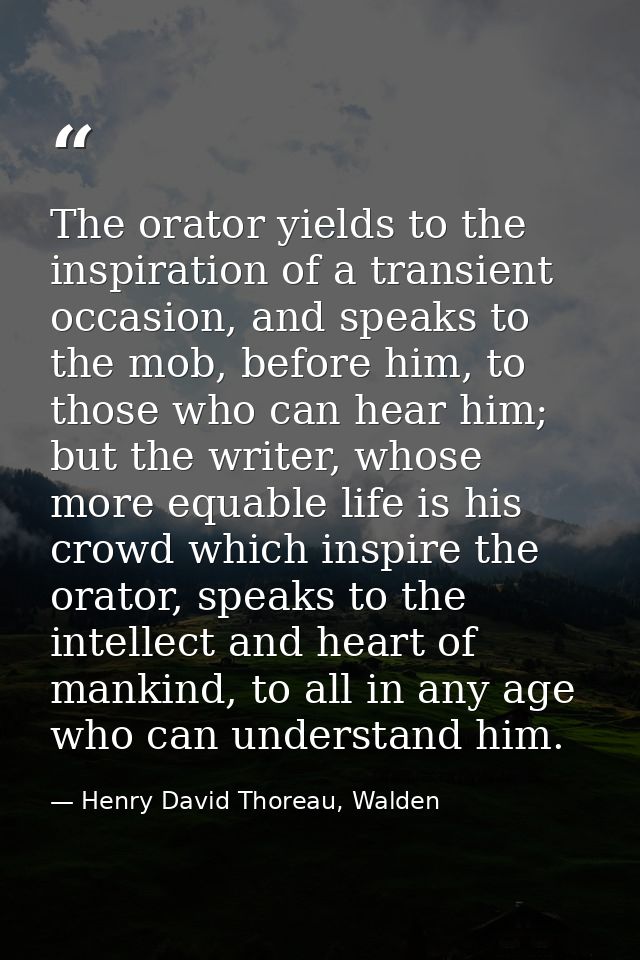 The orator yields to the inspiration of a transient occasion, and speaks to the mob, before him, to those who can hear h — Henry David Thoreau, Walden