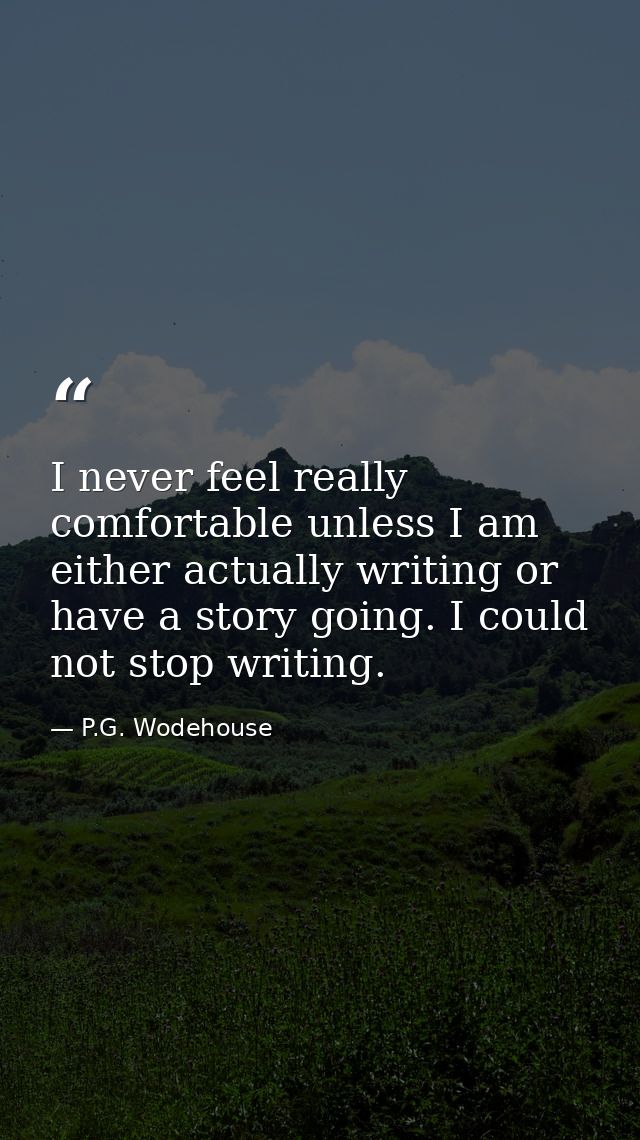 I never feel really comfortable unless I am either actually writing or have a story going. I could not stop writing. — P.G. Wodehouse