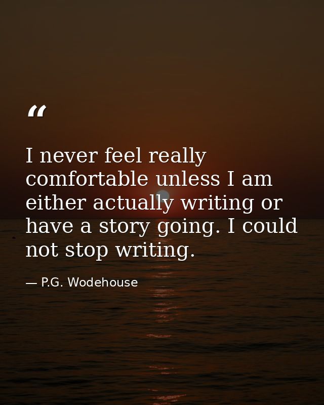 I never feel really comfortable unless I am either actually writing or have a story going. I could not stop writing. — P.G. Wodehouse