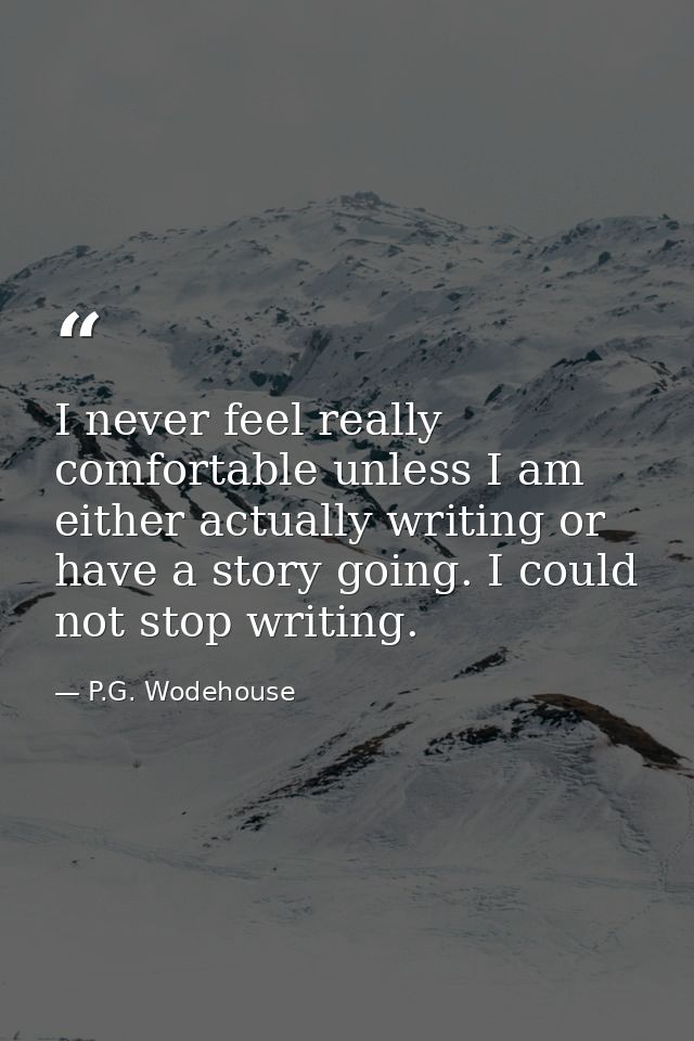 I never feel really comfortable unless I am either actually writing or have a story going. I could not stop writing. — P.G. Wodehouse