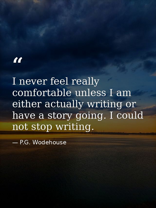 I never feel really comfortable unless I am either actually writing or have a story going. I could not stop writing. — P.G. Wodehouse