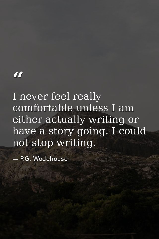 I never feel really comfortable unless I am either actually writing or have a story going. I could not stop writing. — P.G. Wodehouse