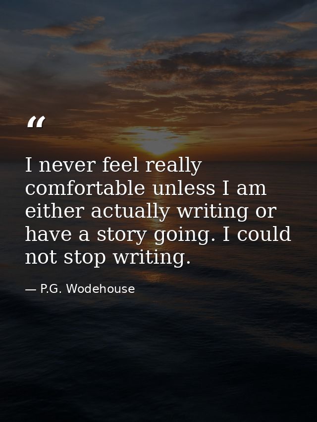 I never feel really comfortable unless I am either actually writing or have a story going. I could not stop writing. — P.G. Wodehouse