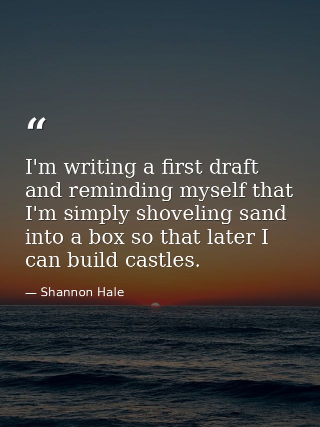 I'm writing a first draft and reminding myself that I'm simply shoveling sand into a box so that later I can build castl — Shannon Hale