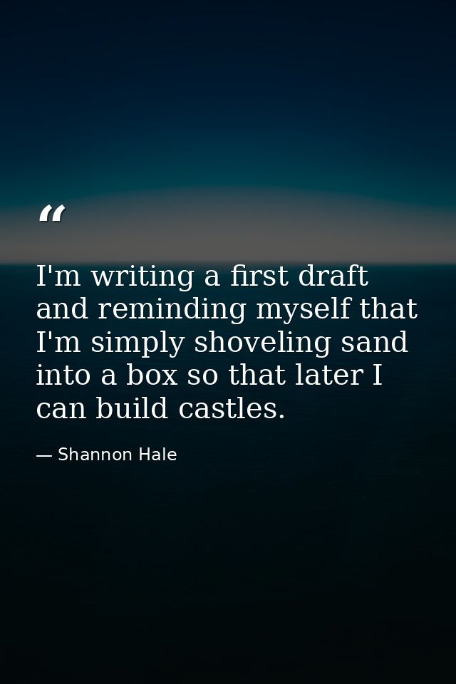 I'm writing a first draft and reminding myself that I'm simply shoveling sand into a box so that later I can build castl — Shannon Hale