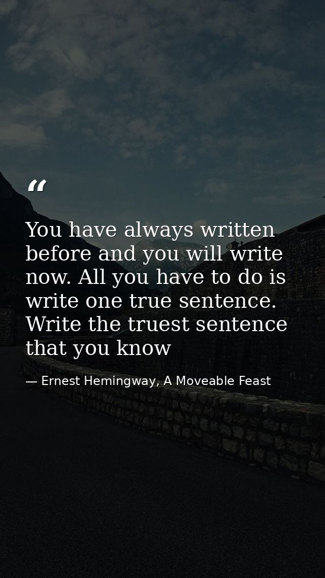 You have always written before and you will write now. All you have to do is write one true sentence. Write the truest s — Ernest Hemingway, A Moveable Feast