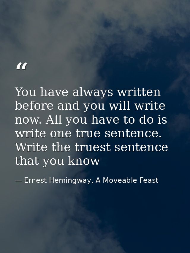 You have always written before and you will write now. All you have to do is write one true sentence. Write the truest s — Ernest Hemingway, A Moveable Feast