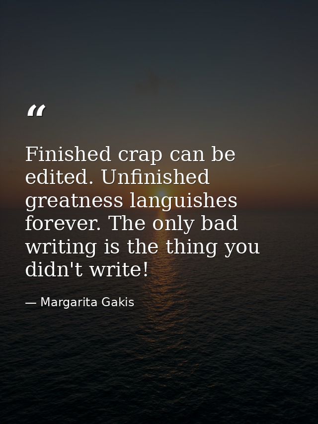 Finished crap can be edited. Unfinished greatness languishes forever. The only bad writing is the thing you didn't write — Margarita Gakis