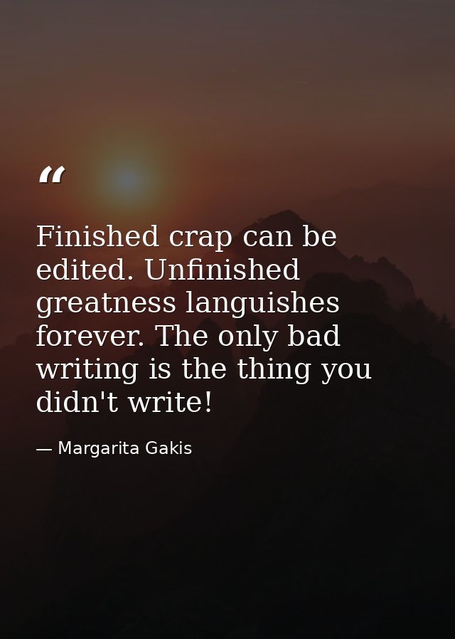 Finished crap can be edited. Unfinished greatness languishes forever. The only bad writing is the thing you didn't write — Margarita Gakis
