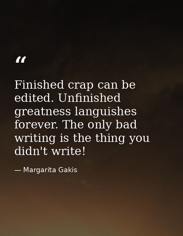 Finished crap can be edited. Unfinished greatness languishes forever. The only bad writing is the thing you didn't write — Margarita Gakis
