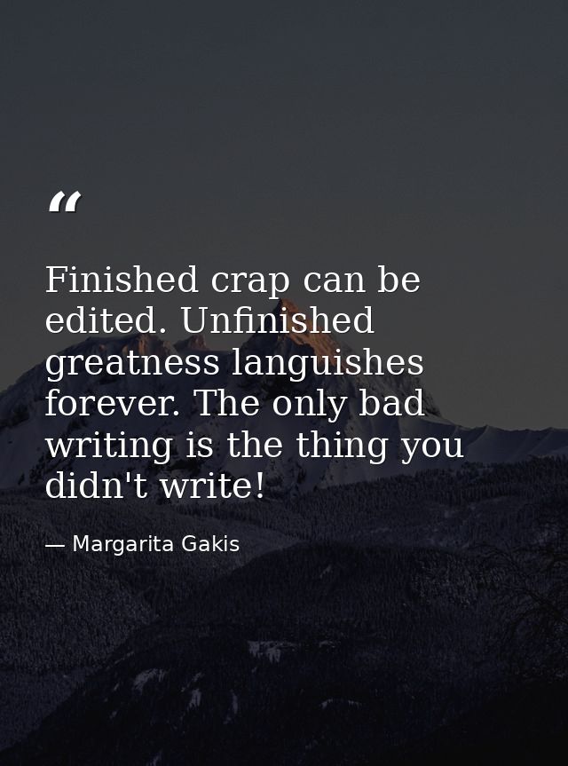 Finished crap can be edited. Unfinished greatness languishes forever. The only bad writing is the thing you didn't write — Margarita Gakis