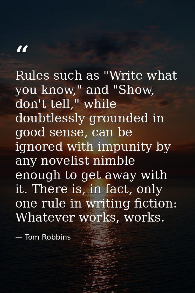 Rules such as "Write what you know," and "Show, don't tell," while doubtlessly grounded in good sense, can be ignored wi — Tom Robbins