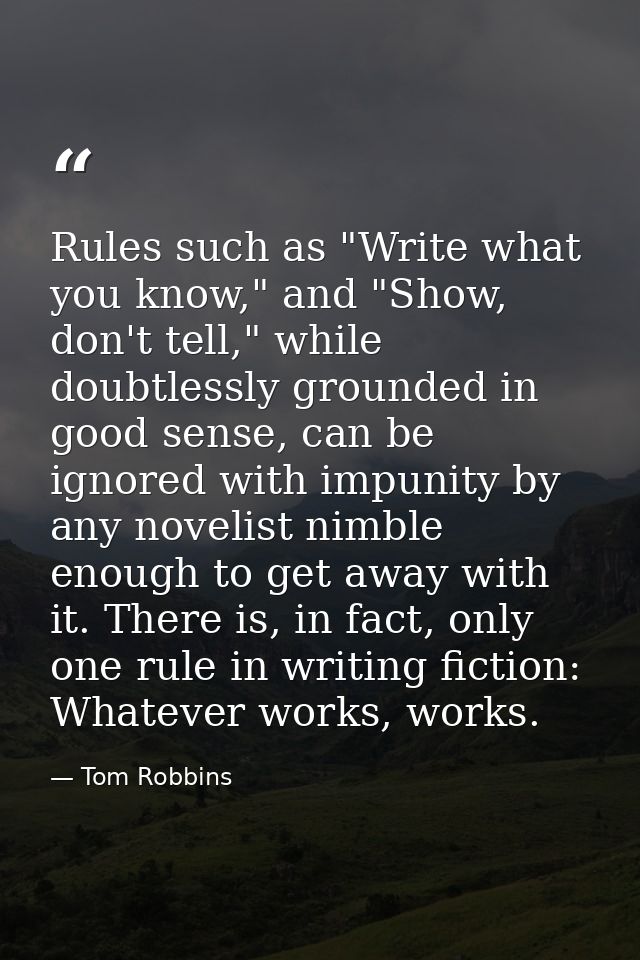 Rules such as "Write what you know," and "Show, don't tell," while doubtlessly grounded in good sense, can be ignored wi — Tom Robbins