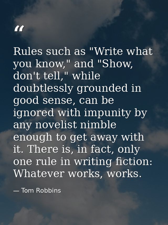 Rules such as "Write what you know," and "Show, don't tell," while doubtlessly grounded in good sense, can be ignored wi — Tom Robbins