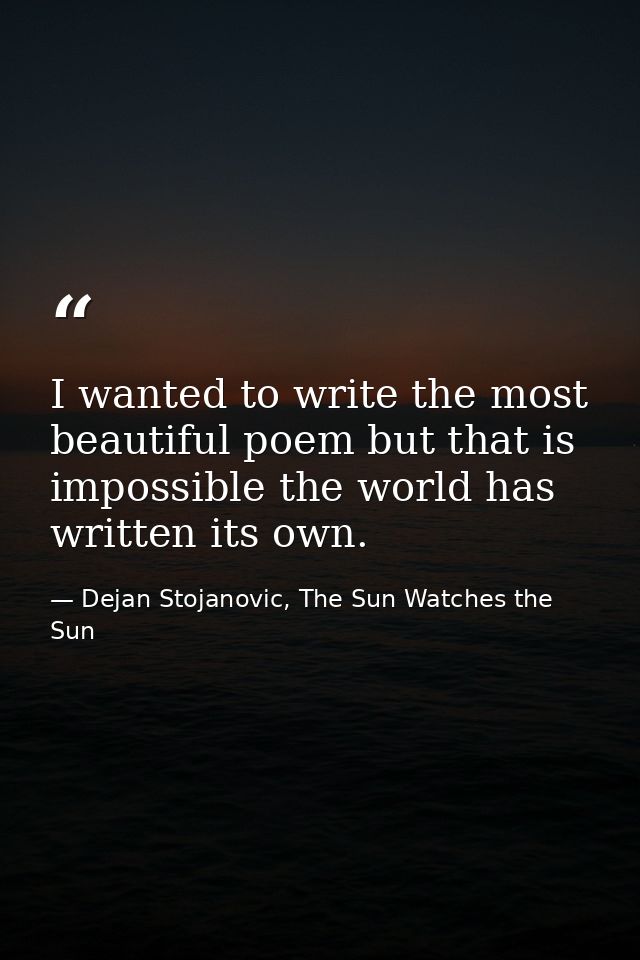 I wanted to write the most beautiful poem but that is impossible the world has written its own. — Dejan Stojanovic, The Sun Watches the Sun