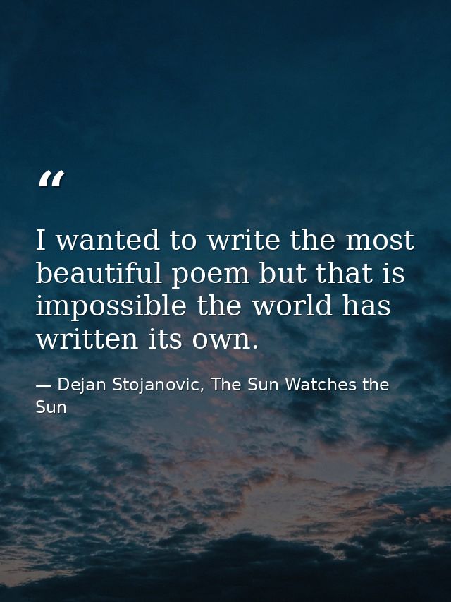 I wanted to write the most beautiful poem but that is impossible the world has written its own. — Dejan Stojanovic, The Sun Watches the Sun