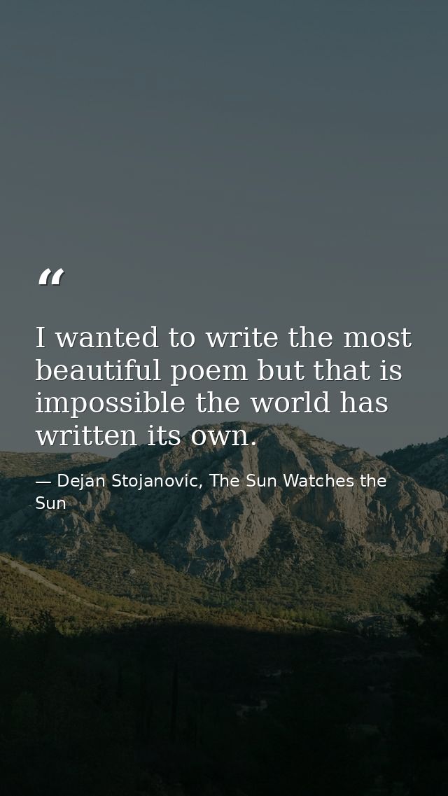 I wanted to write the most beautiful poem but that is impossible the world has written its own. — Dejan Stojanovic, The Sun Watches the Sun