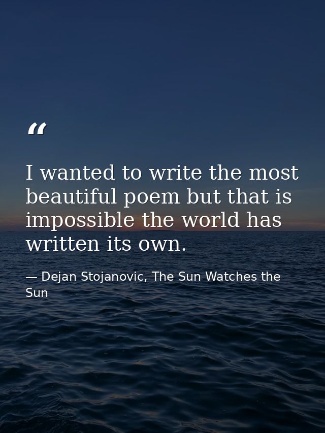 I wanted to write the most beautiful poem but that is impossible the world has written its own. — Dejan Stojanovic, The Sun Watches the Sun
