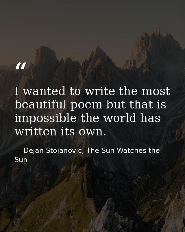 I wanted to write the most beautiful poem but that is impossible the world has written its own. — Dejan Stojanovic, The Sun Watches the Sun