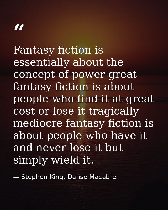 Fantasy fiction is essentially about the concept of power great fantasy fiction is about people who find it at great cos — Stephen King, Danse Macabre