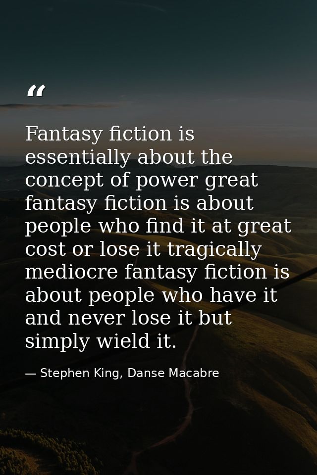 Fantasy fiction is essentially about the concept of power great fantasy fiction is about people who find it at great cos — Stephen King, Danse Macabre