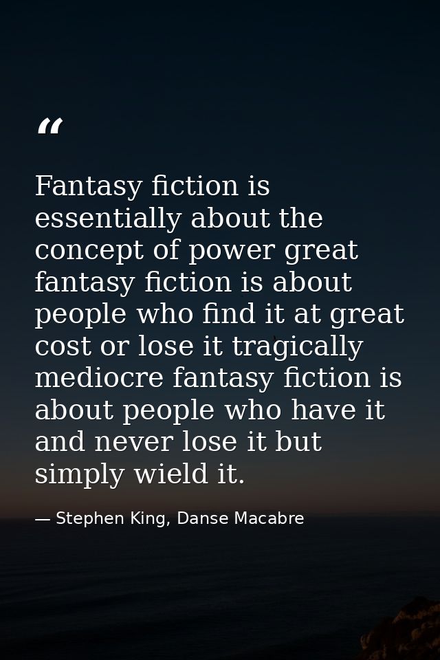 Fantasy fiction is essentially about the concept of power great fantasy fiction is about people who find it at great cos — Stephen King, Danse Macabre